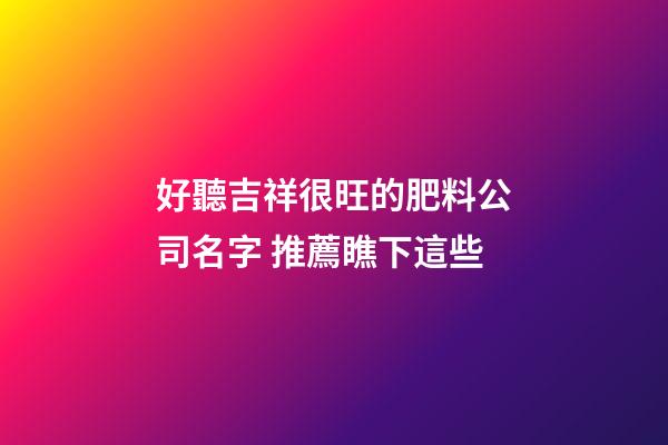 好聽吉祥很旺的肥料公司名字 推薦瞧下這些